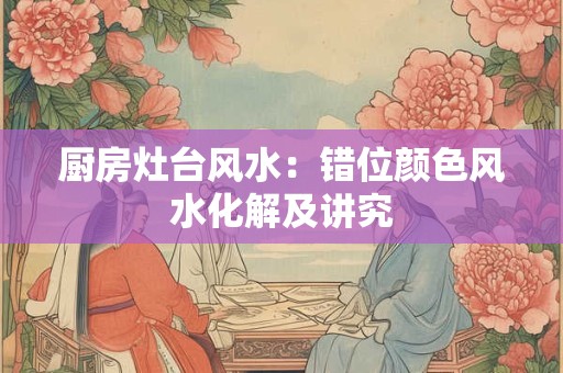厨房灶台风水：错位颜色风水化解及讲究