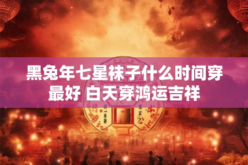 黑兔年七星袜子什么时间穿最好 白天穿鸿运吉祥