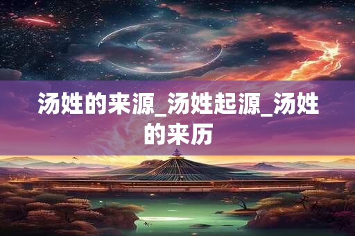 汤姓的来源_汤姓起源_汤姓的来历