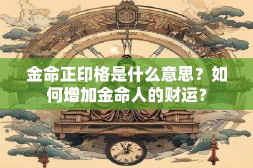 金命正印格是什么意思？如何增加金命人的财运？