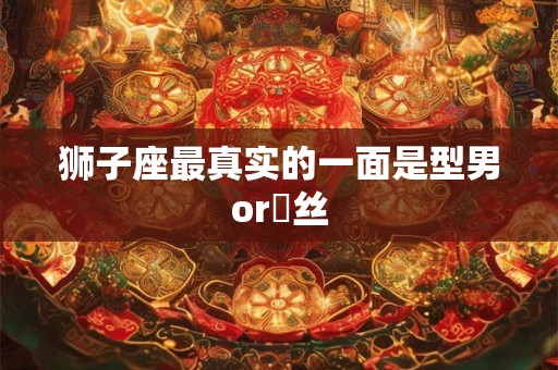 狮子座最真实的一面是型男or屌丝
