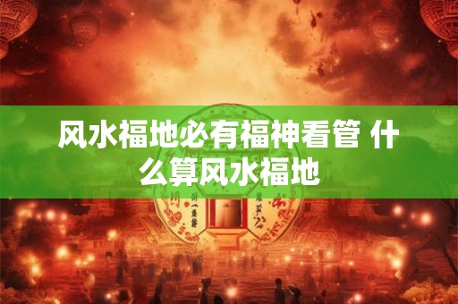 风水福地必有福神看管 什么算风水福地