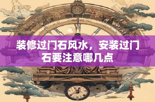 装修过门石风水，安装过门石要注意哪几点