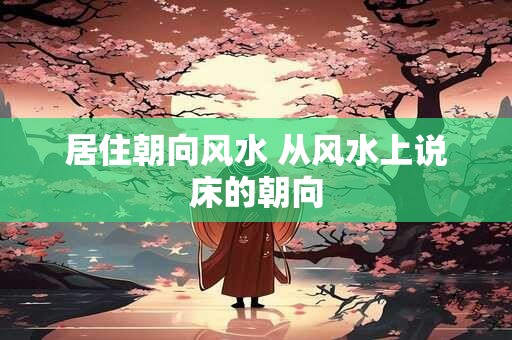 居住朝向风水 从风水上说床的朝向