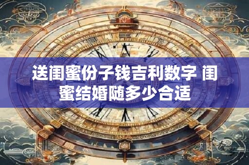 送闺蜜份子钱吉利数字 闺蜜结婚随多少合适