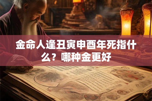 金命人逢丑寅申酉年死指什么？哪种金更好