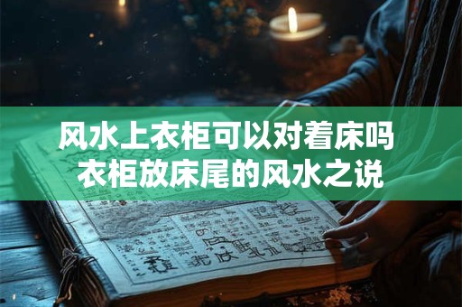 风水上衣柜可以对着床吗 衣柜放床尾的风水之说