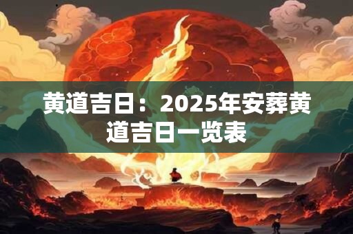黄道吉日：2025年安葬黄道吉日一览表