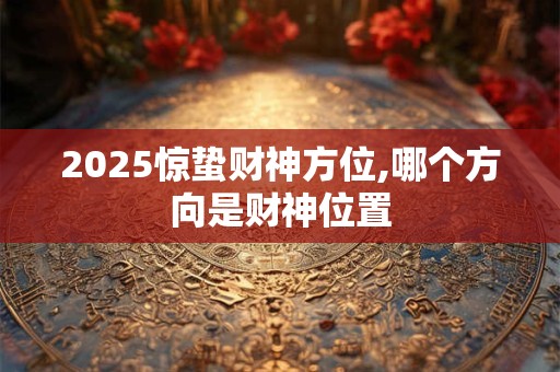 2025惊蛰财神方位,哪个方向是财神位置