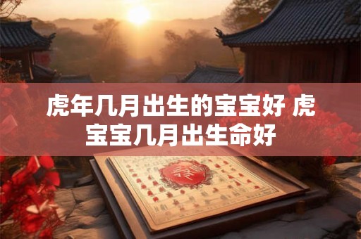 虎年几月出生的宝宝好 虎宝宝几月出生命好