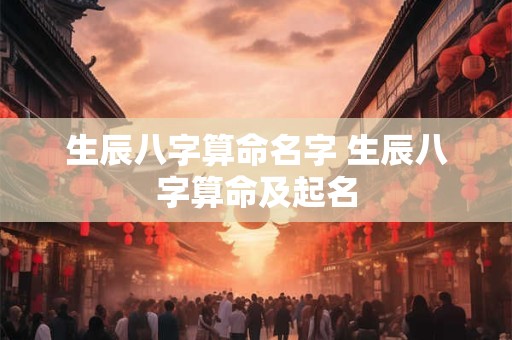生辰八字算命名字 生辰八字算命及起名