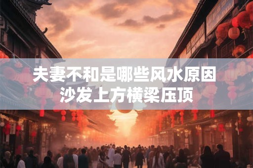夫妻不和是哪些风水原因 沙发上方横梁压顶