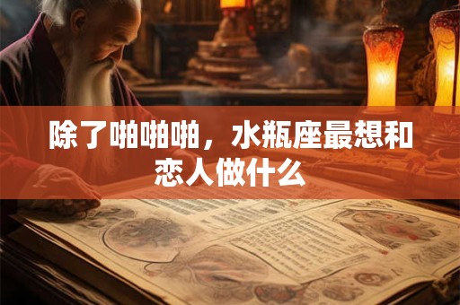 除了啪啪啪，水瓶座最想和恋人做什么