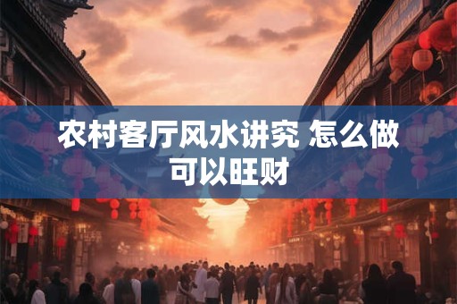 农村客厅风水讲究 怎么做可以旺财
