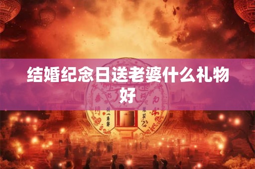 结婚纪念日送老婆什么礼物好