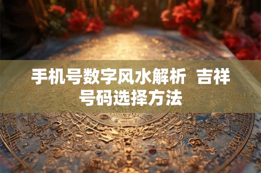 手机号数字风水解析  吉祥号码选择方法