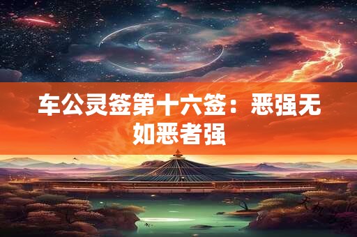 车公灵签第十六签：恶强无如恶者强