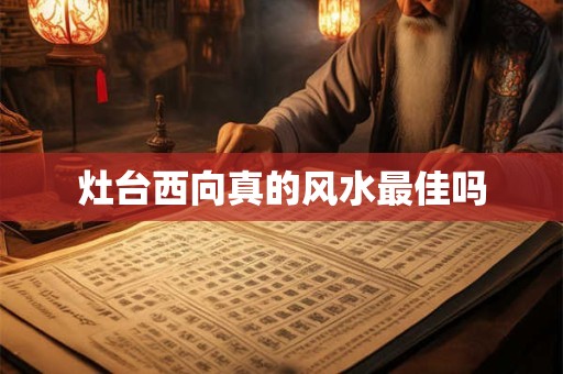 灶台西向真的风水最佳吗