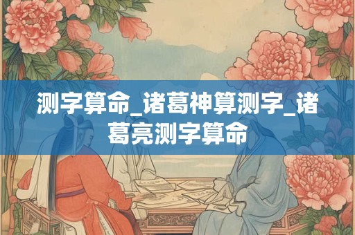 测字算命_诸葛神算测字_诸葛亮测字算命