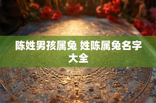 陈姓男孩属兔 姓陈属兔名字大全