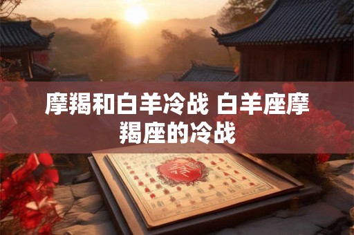 摩羯和白羊冷战 白羊座摩羯座的冷战
