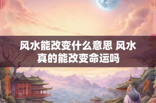 风水能改变什么意思 风水真的能改变命运吗