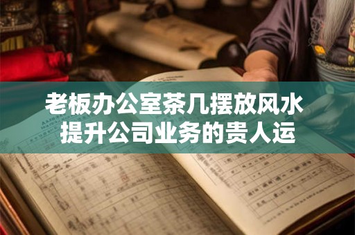 老板办公室茶几摆放风水 提升公司业务的贵人运