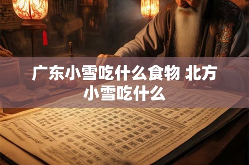 广东小雪吃什么食物 北方小雪吃什么