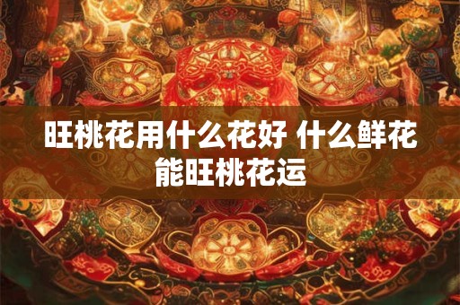 旺桃花用什么花好 什么鲜花能旺桃花运