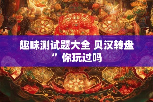 趣味测试题大全 贝汉转盘”你玩过吗