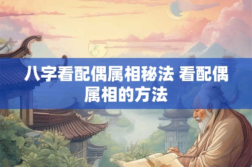 八字看配偶属相秘法 看配偶属相的方法
