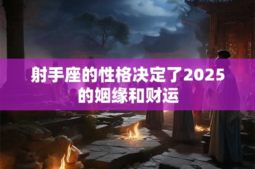 射手座的性格决定了2025的姻缘和财运