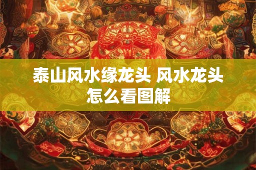 泰山风水缘龙头 风水龙头怎么看图解