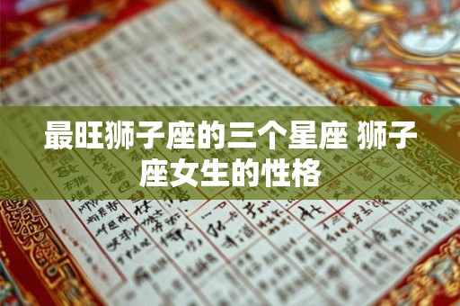 最旺狮子座的三个星座 狮子座女生的性格
