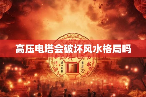 高压电塔会破坏风水格局吗