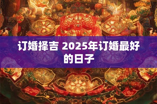 订婚择吉 2025年订婚最好的日子