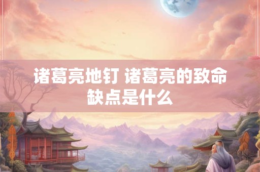 诸葛亮地钉 诸葛亮的致命缺点是什么