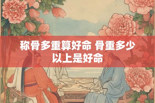 称骨多重算好命 骨重多少以上是好命