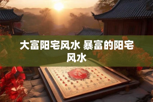 大富阳宅风水 暴富的阳宅风水