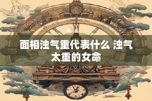 面相浊气重代表什么 浊气太重的女命