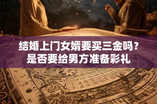 结婚上门女婿要买三金吗？是否要给男方准备彩礼