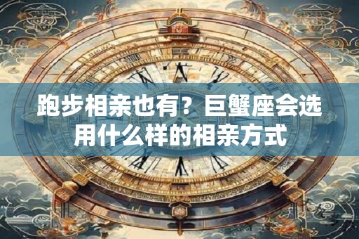 跑步相亲也有？巨蟹座会选用什么样的相亲方式