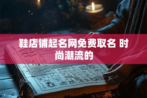 鞋店铺起名网免费取名 时尚潮流的