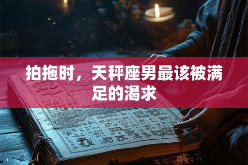 拍拖时，天秤座男最该被满足的渴求