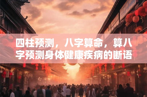 四柱预测，八字算命，算八字预测身体健康疾病的断语