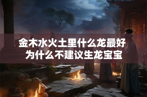 金木水火土里什么龙最好 为什么不建议生龙宝宝