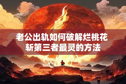 老公出轨如何破解烂桃花 斩第三者最灵的方法