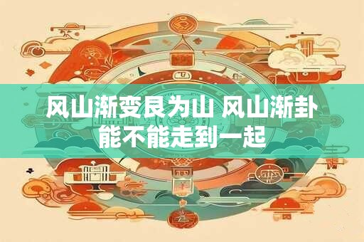 风山渐变艮为山 风山渐卦能不能走到一起