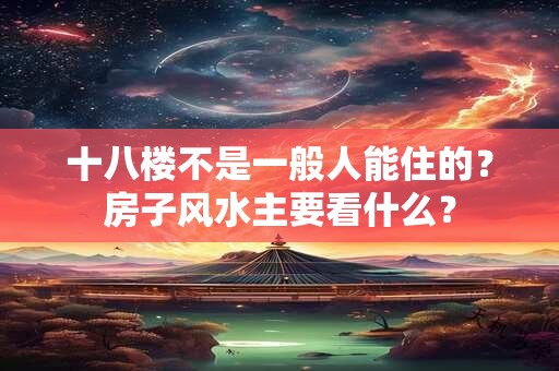 十八楼不是一般人能住的？房子风水主要看什么？