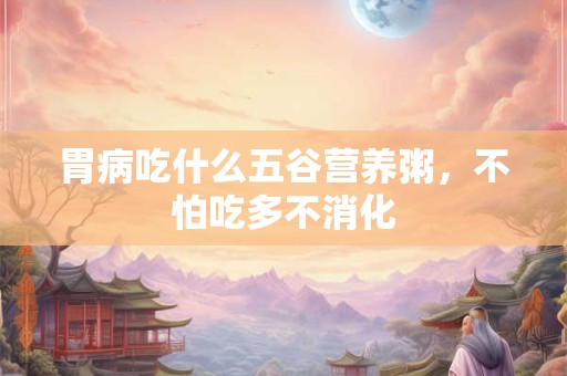 胃病吃什么五谷营养粥，不怕吃多不消化